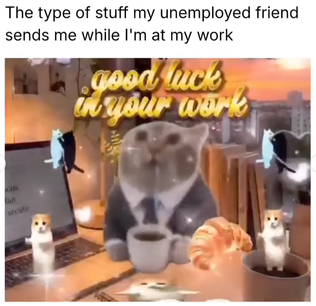 an The type of stuff my unemployed friend sends me while I'm at my work good luck in your work