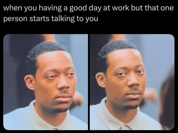 when you having a good day at work but that one person starts talking to you