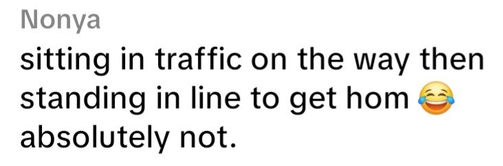Nonya sitting in traffic on the way then standing in line to get hom absolutely not.