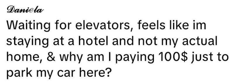 Daniela Waiting for elevators, feels like im staying at a hotel and not my actual home, & why am I paying 100$ just to park my car here?