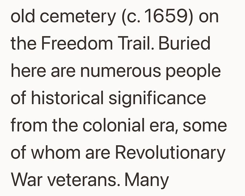 old cemetery (c. 1659) on the Freedom Trail. Buried here are numerous people of historical significance from the colonial era, some of whom are Revolutionary War veterans. Many