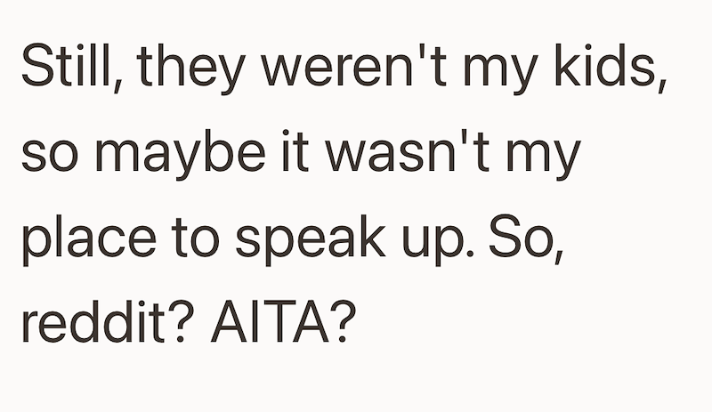Still, they weren't my kids, so maybe it wasn't my place to speak up. So, reddit? AITA?