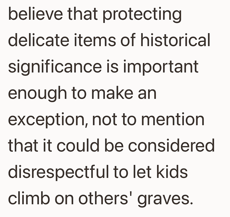 believe that protecting delicate items of historical significance is important enough to make an exception, not to mention that it could be considered disrespectful to let kids. climb on others' graves.