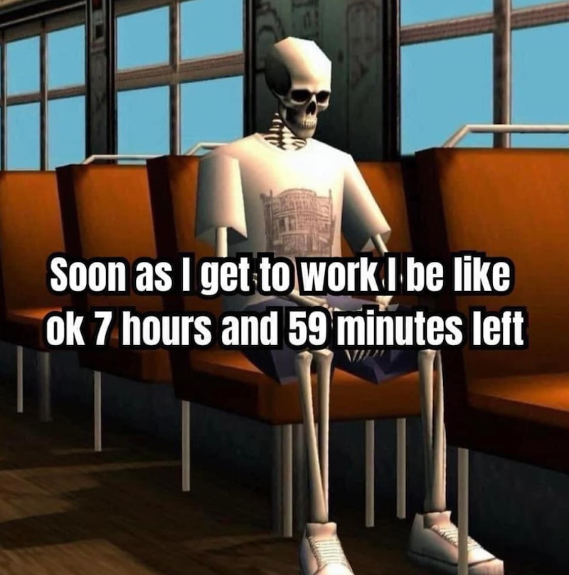 19 Soon as I get to work I be like ok 7 hours and 59 minutes left