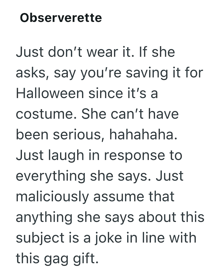Observerette Just don't wear it. If she asks, say you're saving it for Halloween since it's a costume. She can't have been serious, hahahaha. Just laugh in response to everything she says. Just maliciously assume that anything she says about this subject is a joke in line with this gag gift.