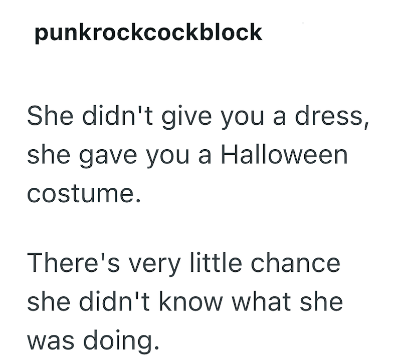 punkrockcockblock She didn't give you a dress, she gave you a Halloween costume. There's very little chance she didn't know what she was doing.