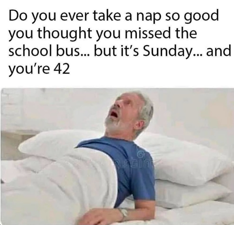 Do you ever take a nap so good you thought you missed the school bus... but it's Sunday... and you're 42 G