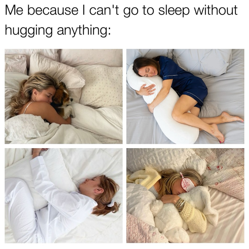 Me because I can't go to sleep without hugging anything: