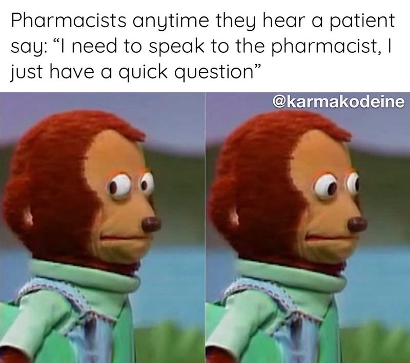Pharmacists anytime they hear a patient say: "I need to speak to the pharmacist, I just have a quick question" @karmakodeine