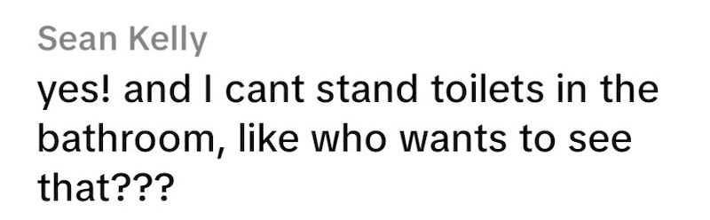 Sean Kelly yes! and I cant stand toilets in the bathroom, like who wants to see that???