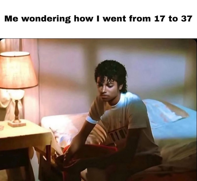 Me wondering how I went from 17 to 37