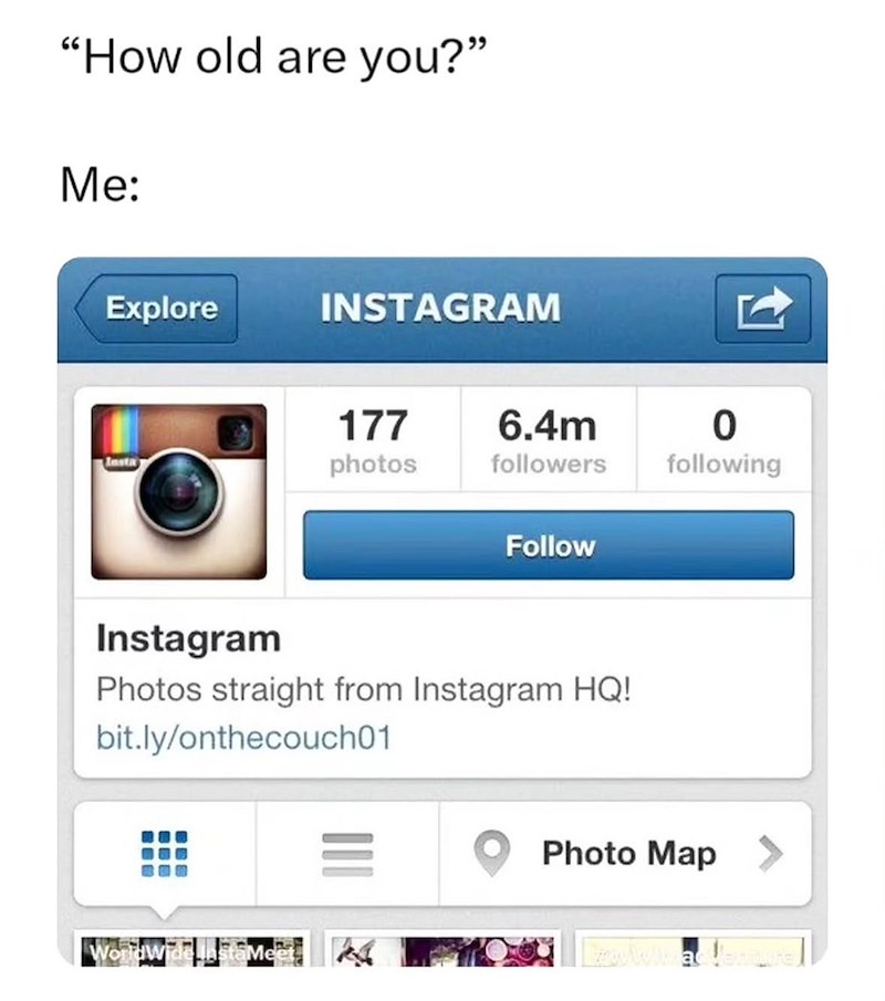 "How old are you?" Me: Explore INSTAGRAM 177 6.4m 0 Insta photos followers following Follow Instagram Photos straight from Instagram HQ! bit.ly/onthecouch01 WorldWidenstaMe DU Photo Map >>