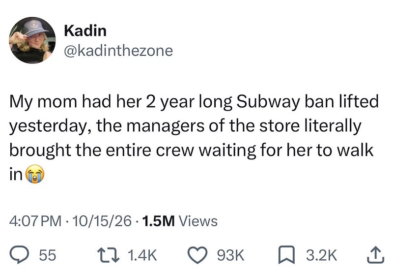Kadin @kadinthezone My mom had her 2 year long Subway ban lifted yesterday, the managers of the store literally brought the entire crew waiting for her to walk in • 4:07 PM 10/15/26 1.5M Views 55 1.4K 93K ☐ 3.2K ↑