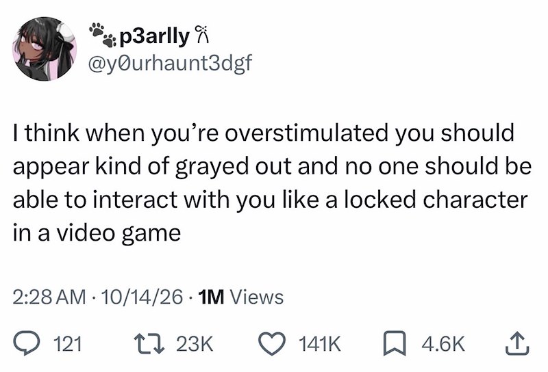 p3arlly @yourhaunt3dgf I think when you're overstimulated you should appear kind of grayed out and no one should be able to interact with you like a locked character in a video game 2:28 AM 10/14/26 • 1M Views 121 17 23K 141K ☐ 4.6K ↑