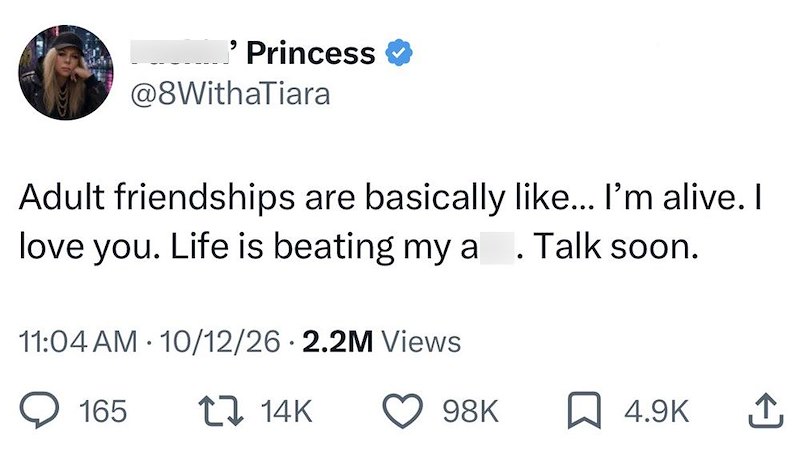 Princess @8WithaTiara Adult friendships are basically like... I'm alive. I love you. Life is beating my a 11:04 AM 10/12/26 2.2M Views Talk soon. 165 14K 98K ☐ 4.9K ↑