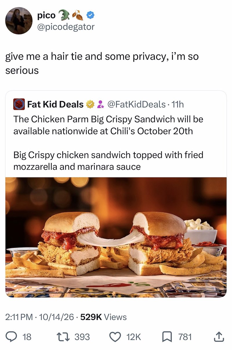 pico 20 @picodegator give me a hair tie and some privacy, i'm so serious Fat Kid Deals @FatKidDeals • 11h The Chicken Parm Big Crispy Sandwich will be available nationwide at Chili's October 20th Big Crispy chicken sandwich topped with fried mozzarella and marinara sauce 2:11 PM 10/14/26 529K Views 18 1393 12K ☐ 781 ↑