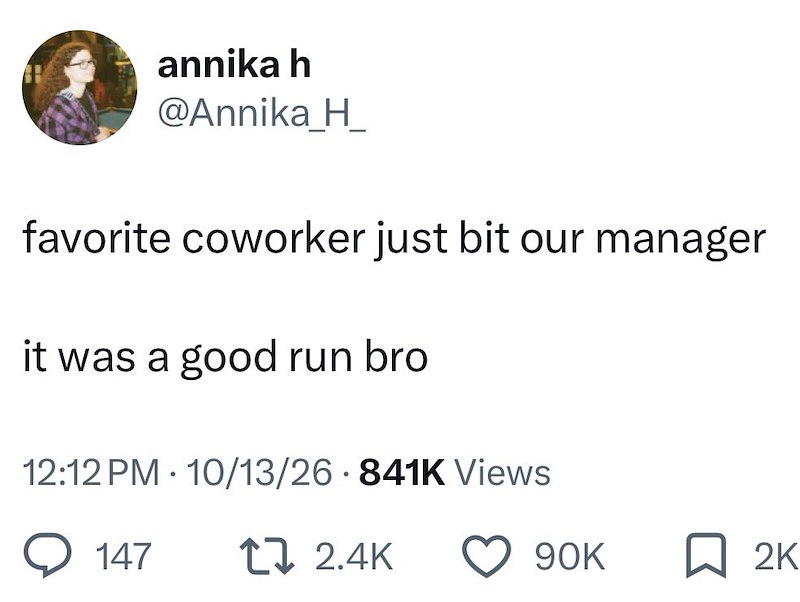 annika h @Annika_H_ favorite coworker just bit our manager it was a good run bro 12:12 PM - 10/13/26 841K Views 147 2.4K 90K ☐ 2K