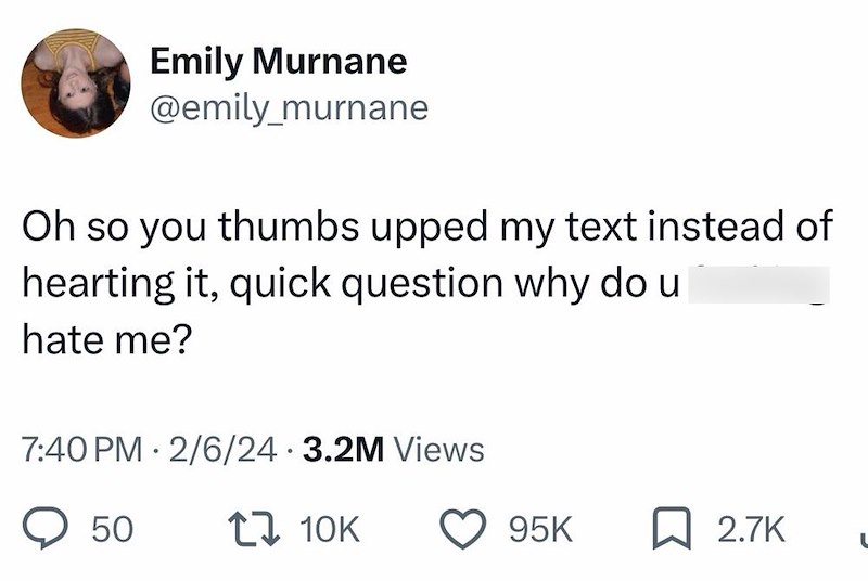 Emily Murnane @emily_murnane Oh so you thumbs upped my text instead of hearting it, quick question why do u hate me? 7:40 PM - 2/6/24 3.2M Views 50 17 10K 95K 2.7K
