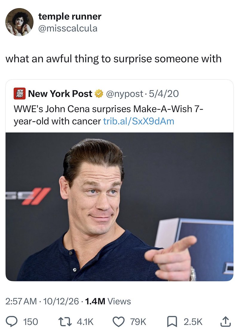 temple runner @misscalcula what an awful thing to surprise someone with NEW YORK POST New York Post @nypost. 5/4/20 WWE's John Cena surprises Make-A-Wish 7- year-old with cancer trib.al/SxX9dAm 2:57 AM · 10/12/26 · 1.4M Views 150 4.1K 79K ☐ 2.5K ↑