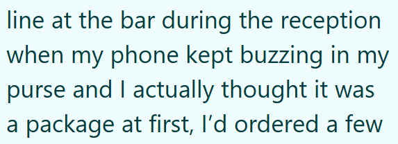 line at the bar during the reception when my phone kept buzzing in my purse and I actually thought it was a package at first, I'd ordered a few