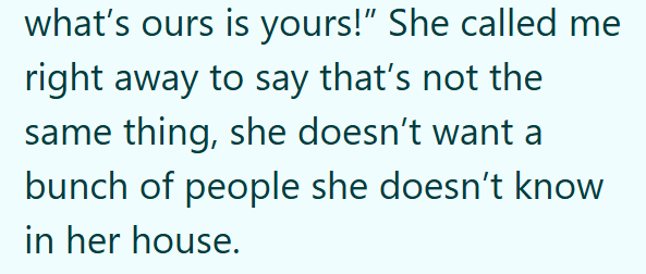 what's ours is yours!" She called me right away to say that's not the same thing, she doesn't want a bunch of people she doesn't know in her house.