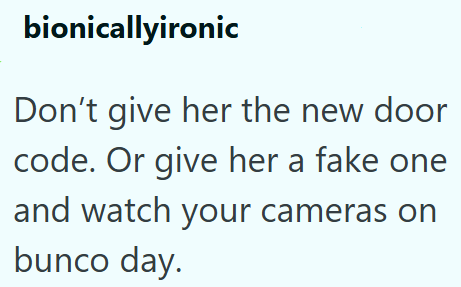 bionicallyironic Don't give her the new door code. Or give her a fake one and watch your cameras on bunco day.