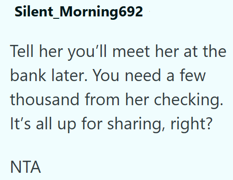 Silent_Morning692 Tell her you'll meet her at the bank later. You need a few thousand from her checking. It's all up for sharing, right? NTA