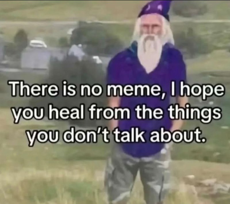 There is no meme, I hope you heal from the things you don't talk about.