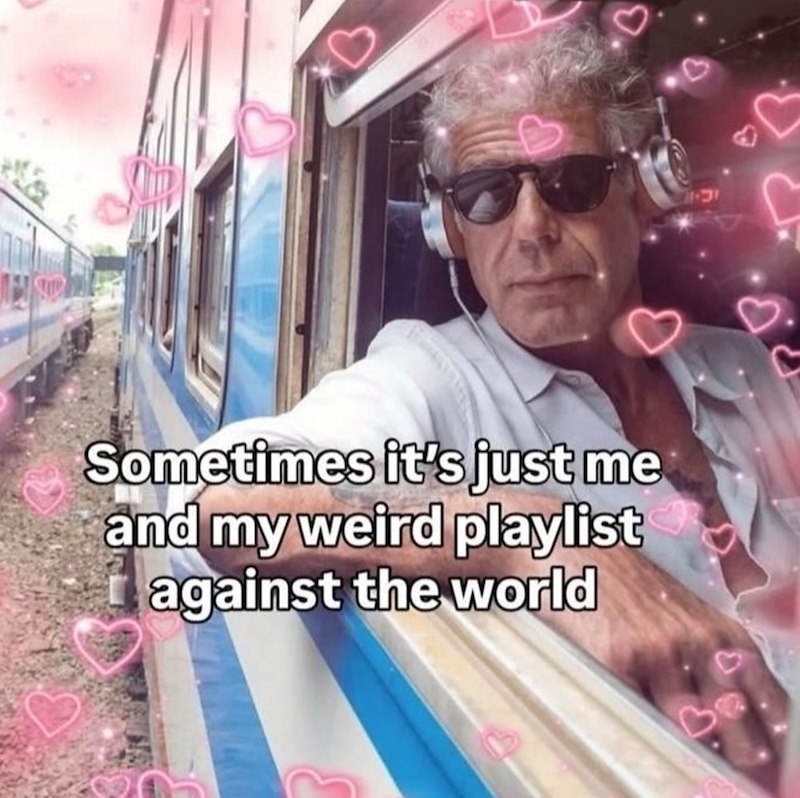 Sometimes it's just me and my weird playlist against the world Be F P.