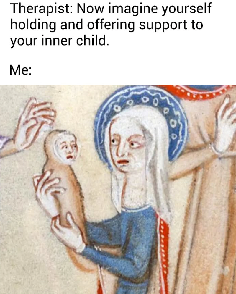Therapist: Now imagine yourself holding and offering support to your inner child. Me:
