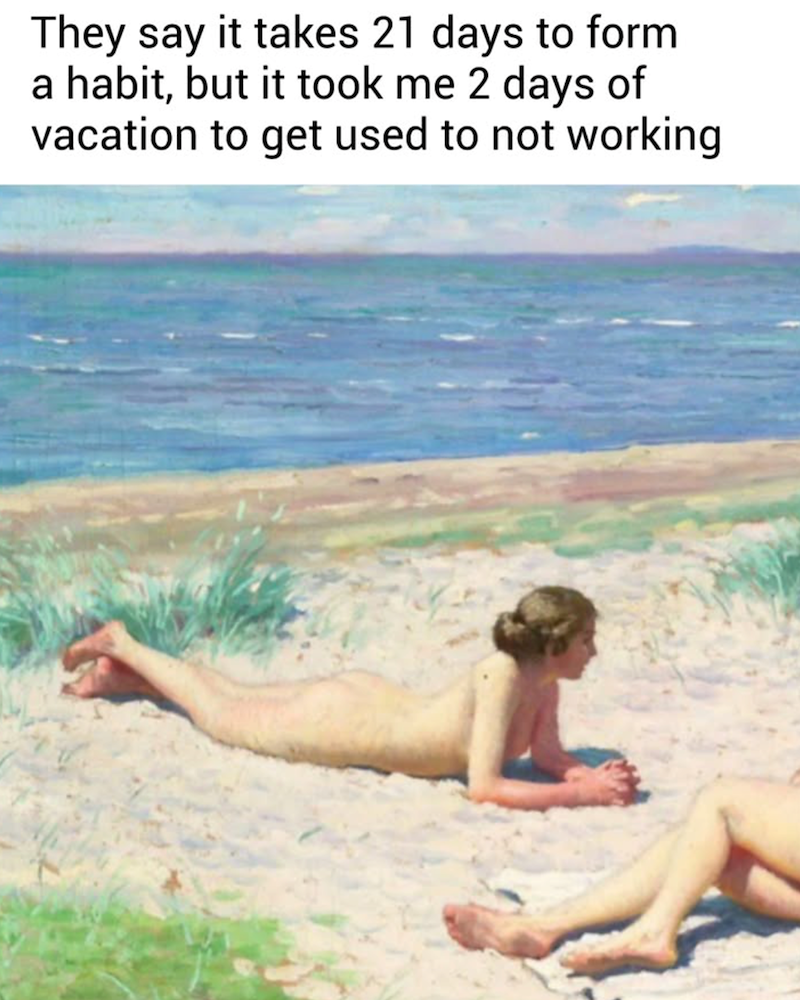 They say it takes 21 days to form a habit, but it took me 2 days of vacation to get used to not working