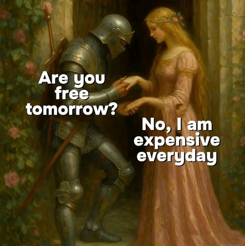 Are you free tomorrow? No, I am expensive everyday