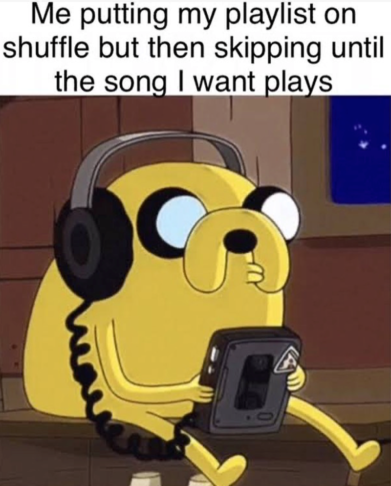 Me putting my playlist on shuffle but then skipping until the song I want plays