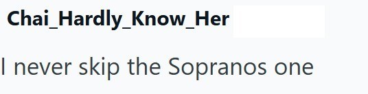 Chai_Hardly_Know_Her I never skip the Sopranos one