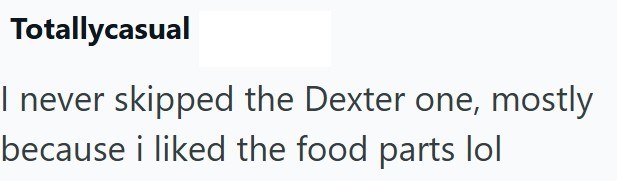Totallycasual I never skipped the Dexter one, mostly because i liked the food parts lol