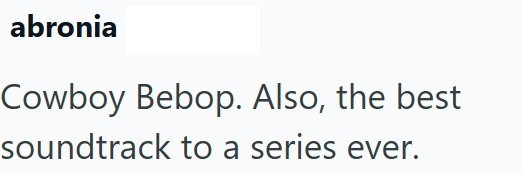 abronia Cowboy Bebop. Also, the best soundtrack to a series ever.