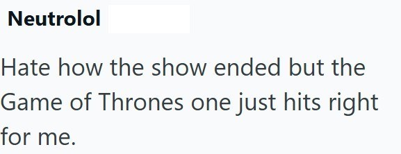 Neutrolol Hate how the show ended but the Game of Thrones one just hits right for me.