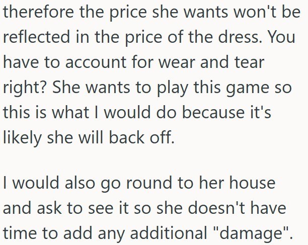 therefore the price she wants won't be reflected in the price of the dress. You have to account for wear and tear right? She wants to play this game so this is what I would do because it's likely she will back off. I would also go round to her house and ask to see it so she doesn't have time to add any additional "damage".