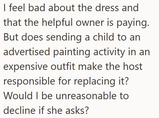I feel bad about the dress and that the helpful owner is paying. But does sending a child to an advertised painting activity in an expensive outfit make the host responsible for replacing it? Would I be unreasonable to decline if she asks?