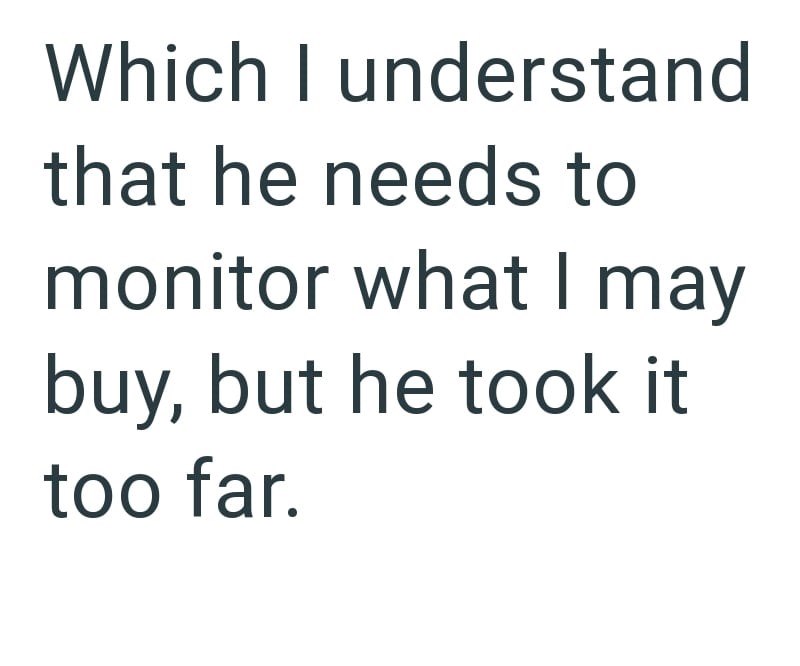 Which I understand that he needs to monitor what I may buy, but he took it too far.