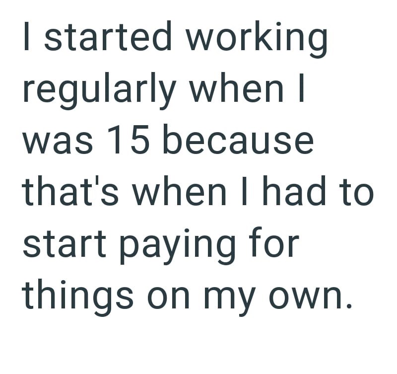 I started working regularly when I was 15 because that's when I had to start paying for things on my own.