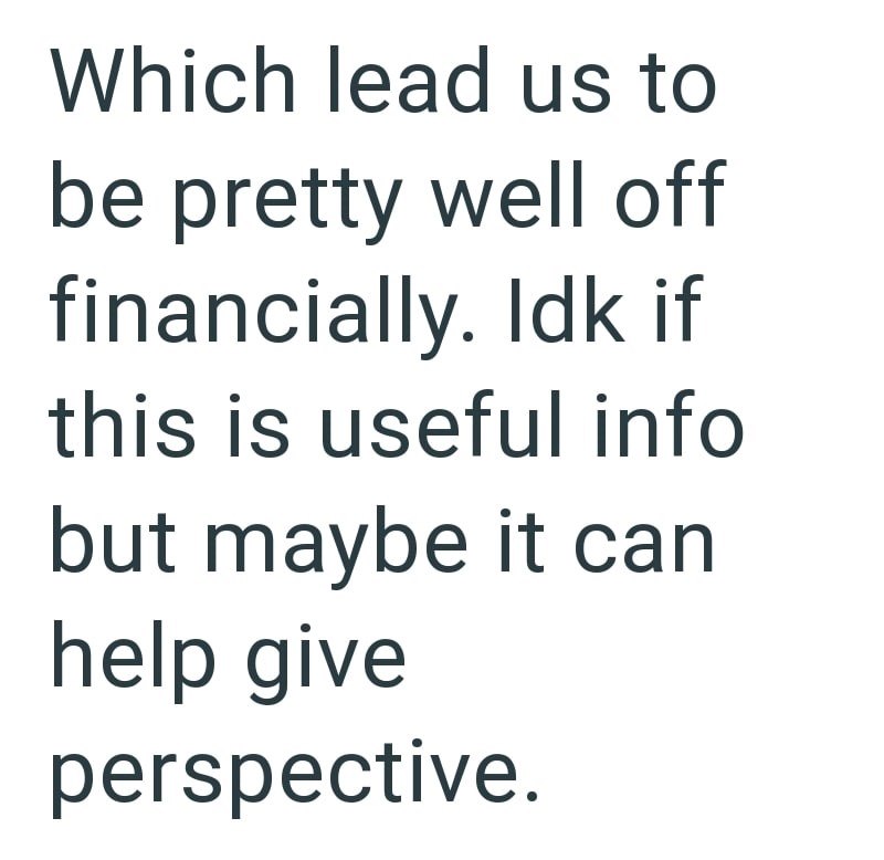 Which lead us to be pretty well off financially. Idk if this is useful info but maybe it can help give perspective.