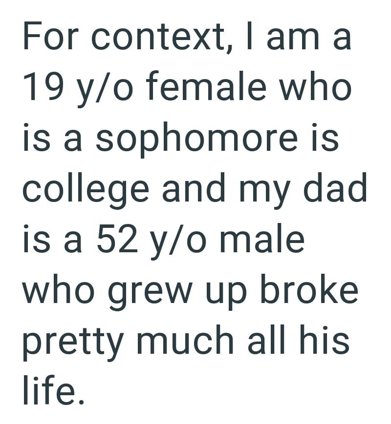 For context, I am a 19 y/o female who is a sophomore is college and my dad is a 52 y/o male who grew up broke pretty much all his life.