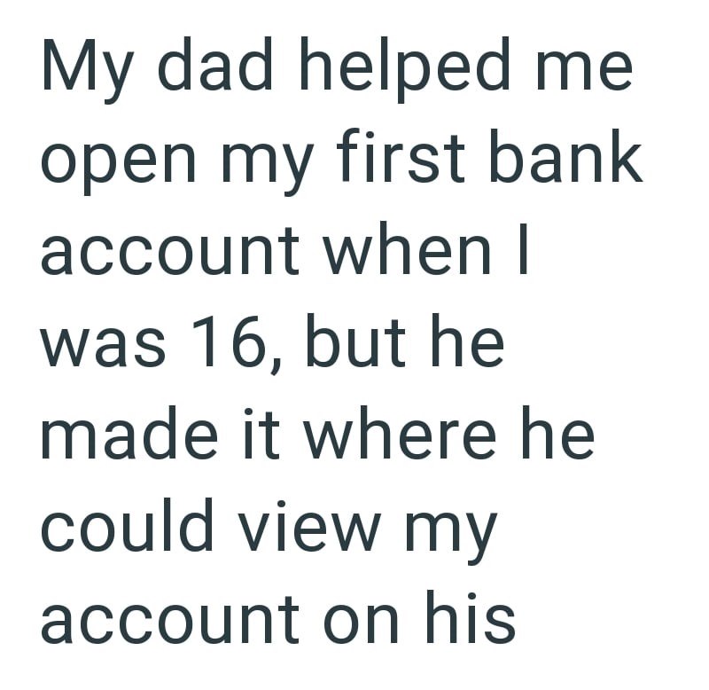 My dad helped me open my first bank account when I was 16, but he made it where he could view my account on his