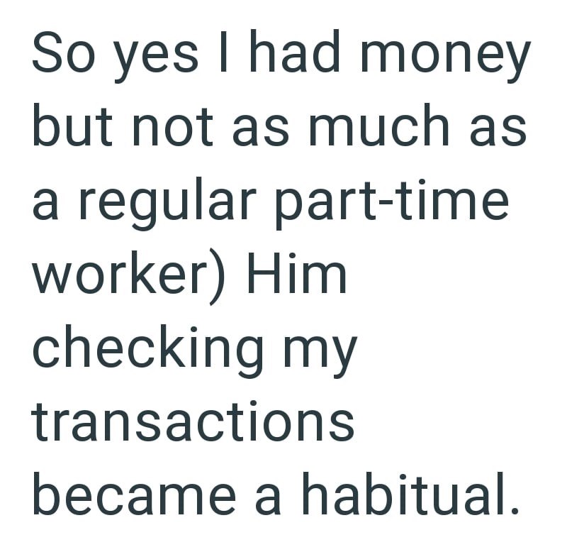 So yes I had money but not as much as a regular part-time worker) Him checking my transactions became a habitual.