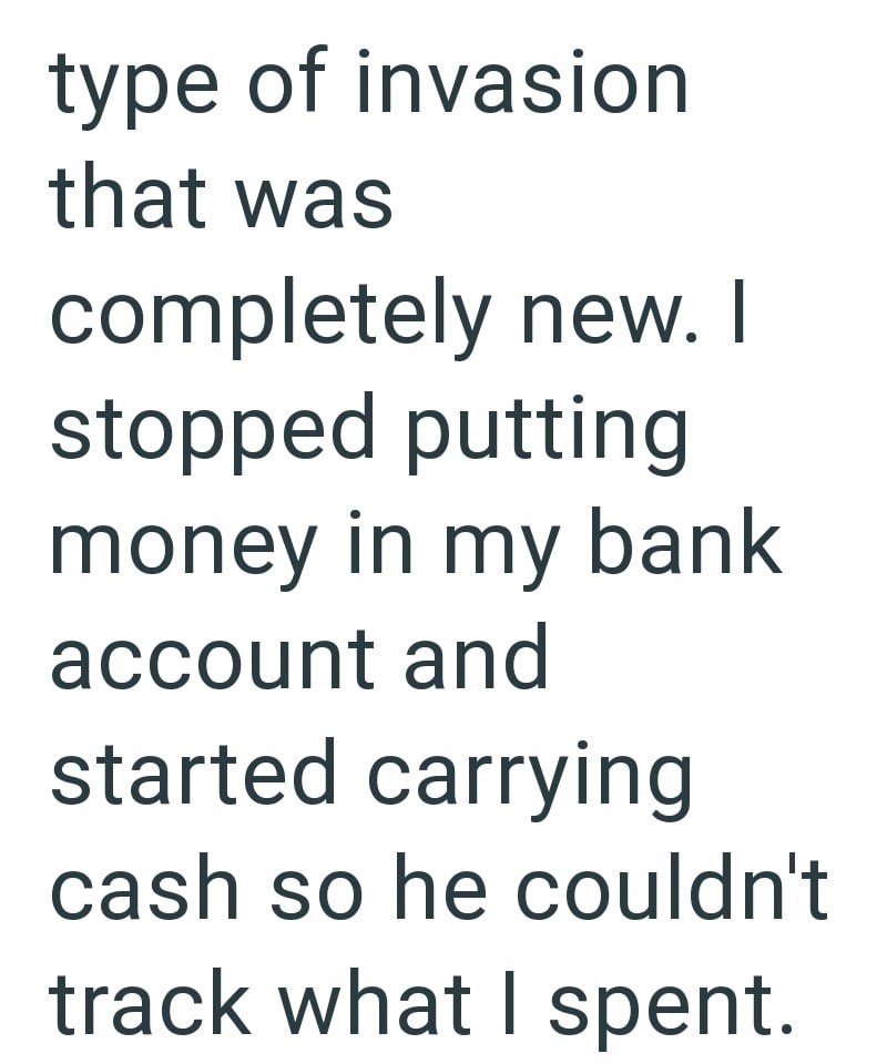 type of invasion that was completely new. I stopped putting money in my bank account and started carrying cash so he couldn't track what I spent.
