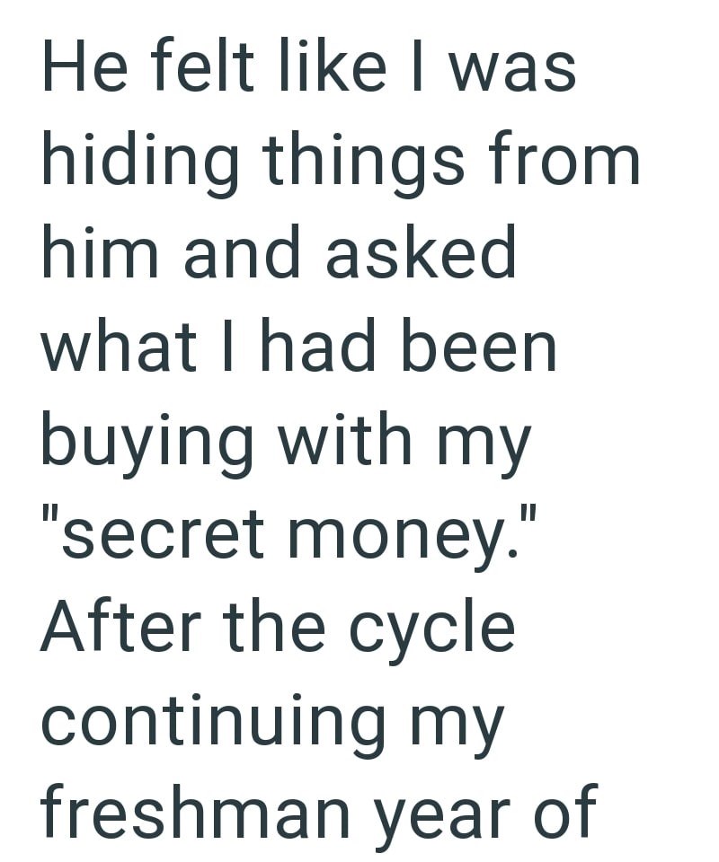 He felt like I was hiding things from him and asked what I had been buying with my "secret money." After the cycle continuing my freshman year of