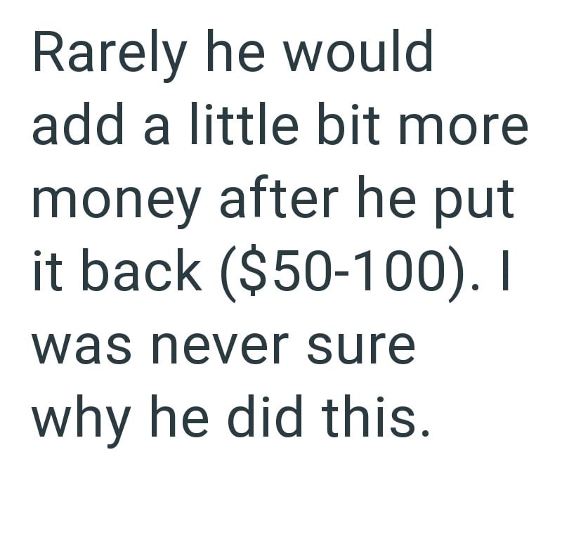 Rarely he would add a little bit more money after he put it back ($50-100). I was never sure why he did this.