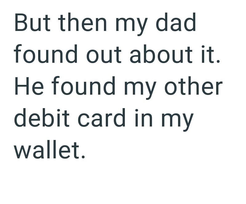 But then my dad found out about it. He found my other debit card in my wallet.
