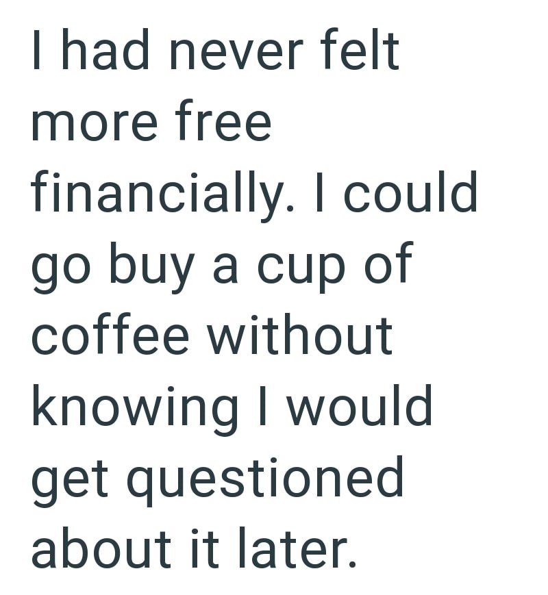 I had never felt more free financially. I could go buy a cup of coffee without knowing I would get questioned about it later.